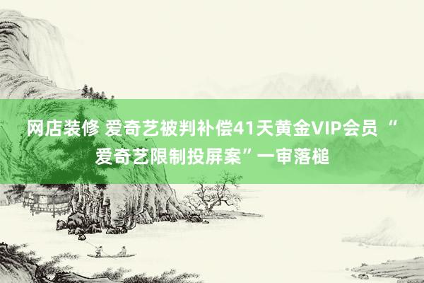 网店装修 爱奇艺被判补偿41天黄金VIP会员 “爱奇艺限制投屏案”一审落槌