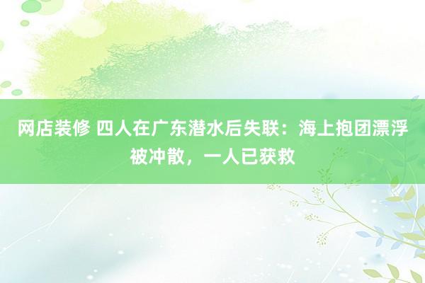 网店装修 四人在广东潜水后失联：海上抱团漂浮被冲散，一人已获救