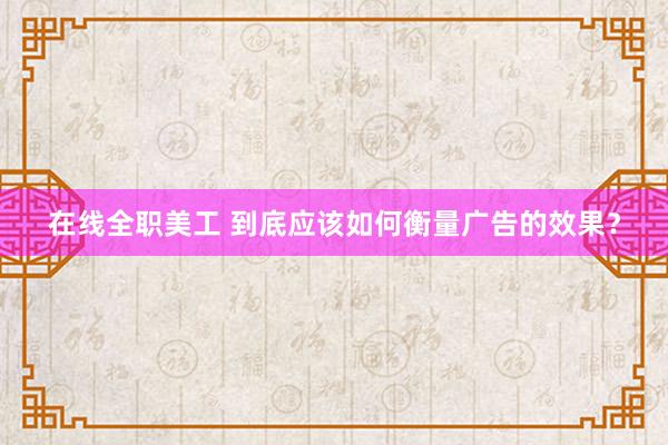 在线全职美工 到底应该如何衡量广告的效果？