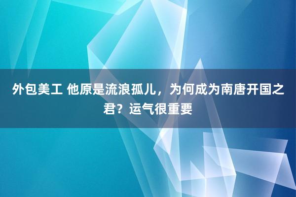 外包美工 他原是流浪孤儿，为何成为南唐开国之君？运气很重要