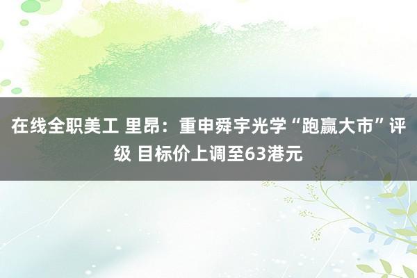 在线全职美工 里昂：重申舜宇光学“跑赢大市”评级 目标价上调至63港元