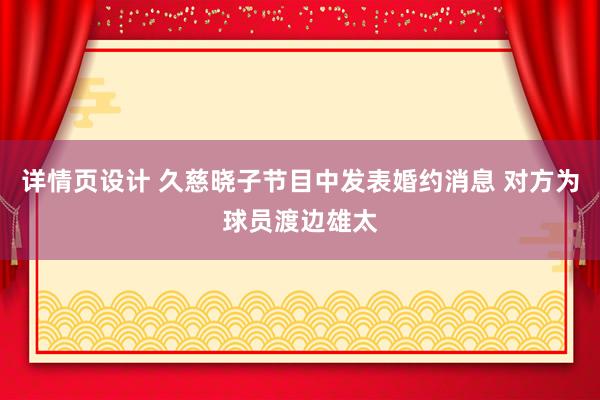 详情页设计 久慈晓子节目中发表婚约消息 对方为球员渡边雄太