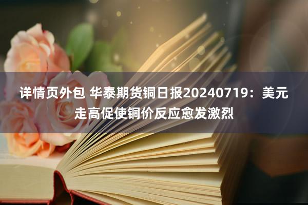 详情页外包 华泰期货铜日报20240719：美元走高促使铜价反应愈发激烈