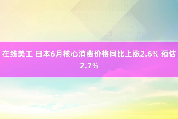 在线美工 日本6月核心消费价格同比上涨2.6% 预估2.7%