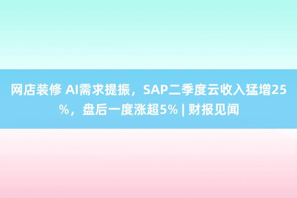 网店装修 AI需求提振，SAP二季度云收入猛增25%，盘后一度涨超5% | 财报见闻