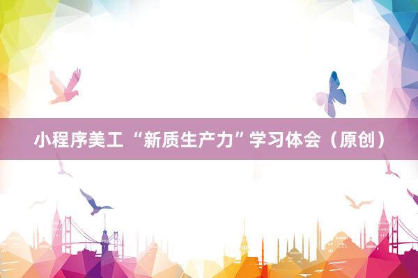 小程序美工 “新质生产力”学习体会（原创）