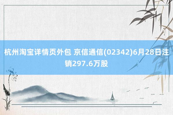 杭州淘宝详情页外包 京信通信(02342)6月28日注销297.6万股