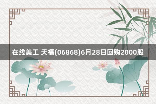 在线美工 天福(06868)6月28日回购2000股