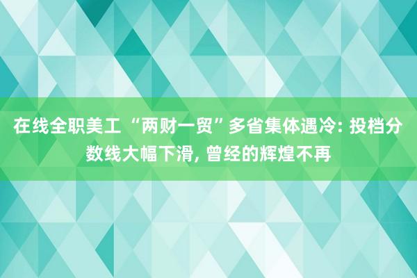 在线全职美工 “两财一贸”多省集体遇冷: 投档分数线大幅下滑, 曾经的辉煌不再