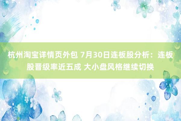 杭州淘宝详情页外包 7月30日连板股分析：连板股晋级率近五成 大小盘风格继续切换