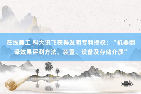 在线美工 科大讯飞获得发明专利授权：“机器翻译效果评测方法、装置、设备及存储介质”