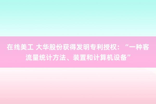 在线美工 大华股份获得发明专利授权：“一种客流量统计方法、装置和计算机设备”