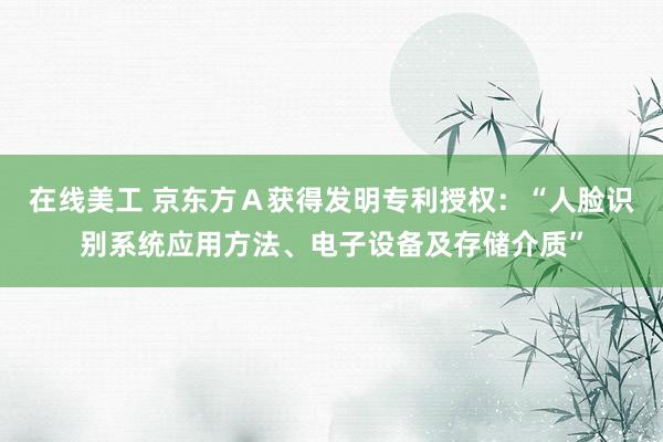 在线美工 京东方Ａ获得发明专利授权：“人脸识别系统应用方法、电子设备及存储介质”