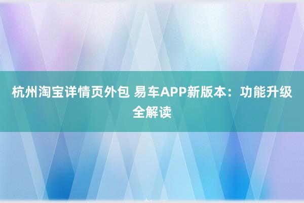 杭州淘宝详情页外包 易车APP新版本：功能升级全解读