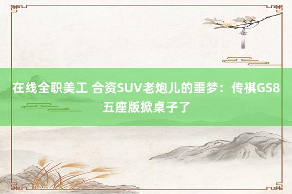 在线全职美工 合资SUV老炮儿的噩梦：传祺GS8五座版掀桌子了