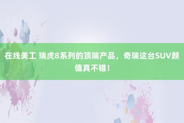 在线美工 瑞虎8系列的顶端产品，奇瑞这台SUV颜值真不错！