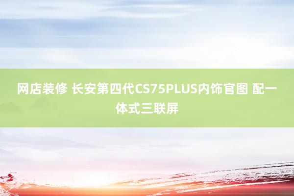 网店装修 长安第四代CS75PLUS内饰官图 配一体式三联屏