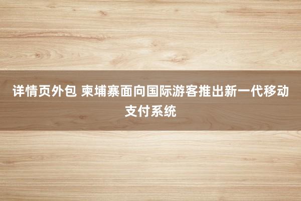 详情页外包 柬埔寨面向国际游客推出新一代移动支付系统