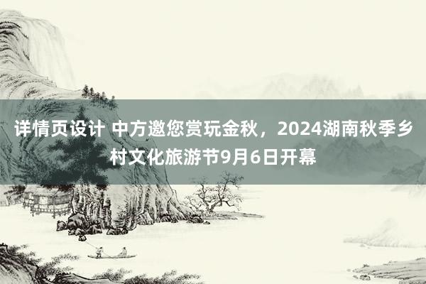 详情页设计 中方邀您赏玩金秋，2024湖南秋季乡村文化旅游节9月6日开幕