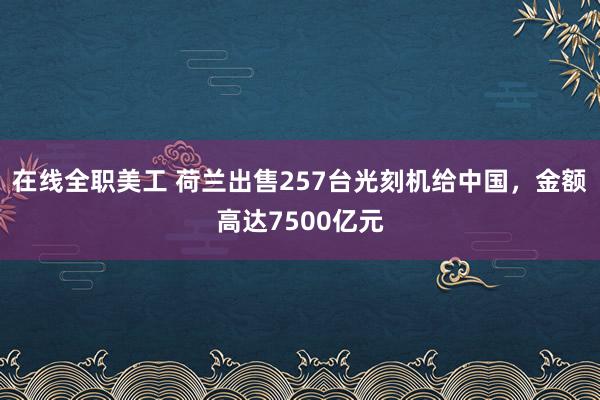 在线全职美工 荷兰出售257台光刻机给中国，金额高达7500亿元