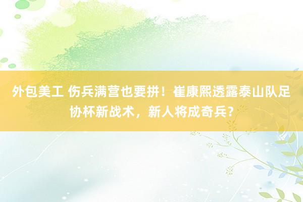 外包美工 伤兵满营也要拼！崔康熙透露泰山队足协杯新战术，新人将成奇兵？