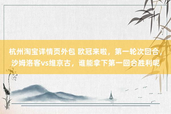 杭州淘宝详情页外包 欧冠来啦，第一轮次回合，沙姆洛客vs维京古，谁能拿下第一回合胜利呢