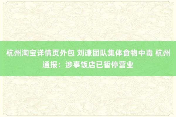 杭州淘宝详情页外包 刘谦团队集体食物中毒 杭州通报：涉事饭店已暂停营业