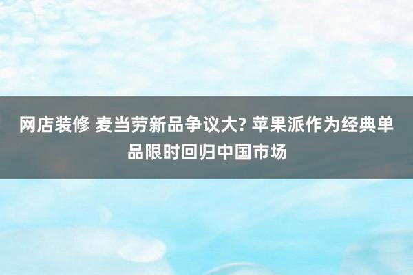 网店装修 麦当劳新品争议大? 苹果派作为经典单品限时回归中国市场