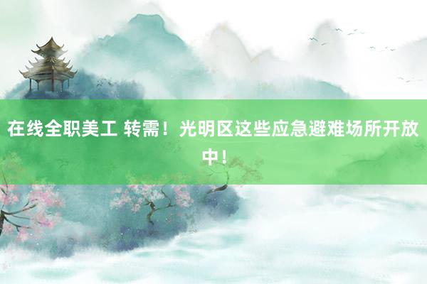 在线全职美工 转需！光明区这些应急避难场所开放中！