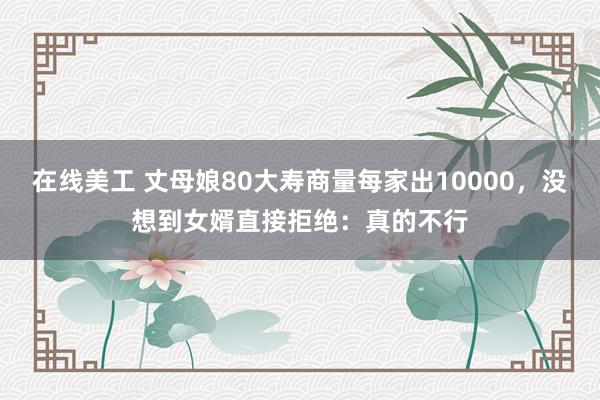 在线美工 丈母娘80大寿商量每家出10000，没想到女婿直接拒绝：真的不行